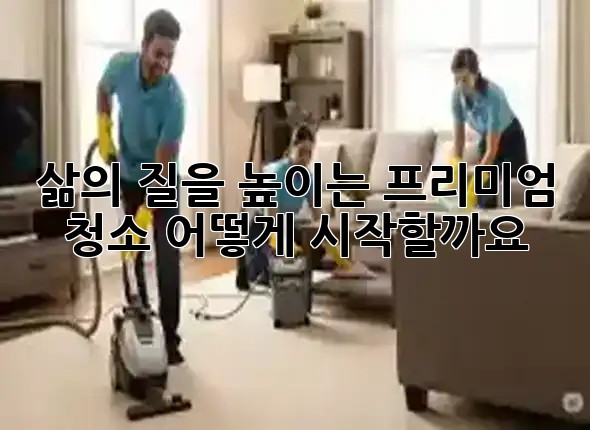 ✨ 삶의 질을 높이는 프리미엄 청소, 어떻게 시작할까요? 🏡