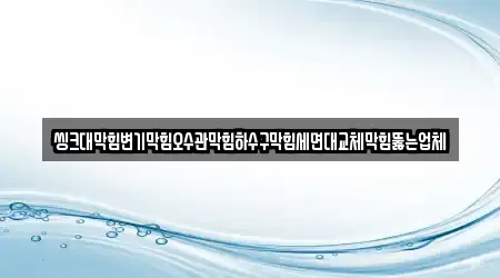 씽크대막힘변기막힘오수관막힘하수구막힘세면대교체막힘뚫는업체