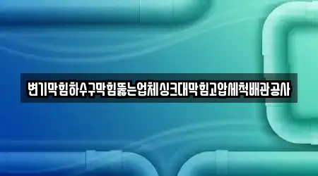 변기막힘하수구막힘뚫는업체싱크대막힘고압세척배관공사