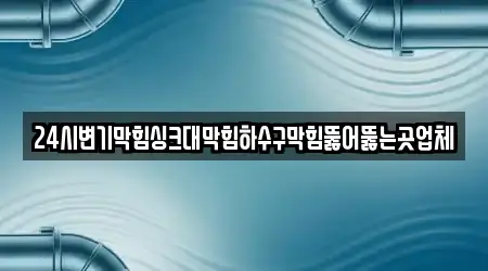 24시변기막힘싱크대막힘하수구막힘뚫어뚫는곳업체