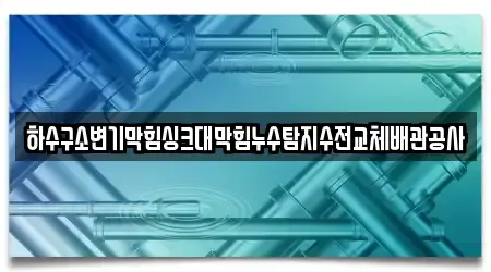 하수구소변기막힘싱크대막힘누수탐지수전교체배관공사