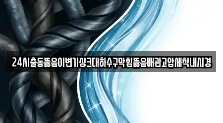 24시출동뚫음이변기싱크대하수구막힘뚫음배관고압세척내시경