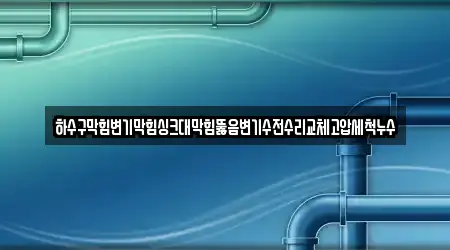 하수구막힘변기막힘싱크대막힘뚫음변기수전수리교체고압세척누수