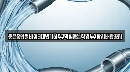 좋은종합설비싱크대변기하수구막힘뚫는작업누수탐지배관공사