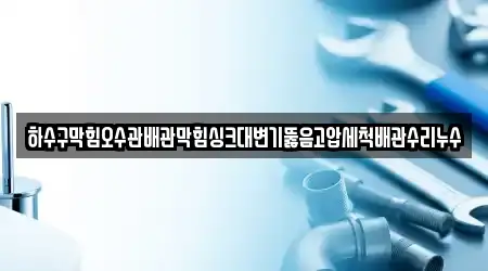 하수구막힘오수관배관막힘싱크대변기뚫음고압세척배관수리누수