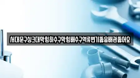 서대문구싱크대막힘하수구막힘배수구역류변기뚫음배관뚫어요