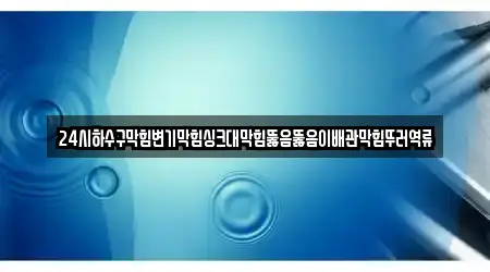 24시하수구막힘변기막힘싱크대막힘뚫음뚫음이배관막힘뚜러역류