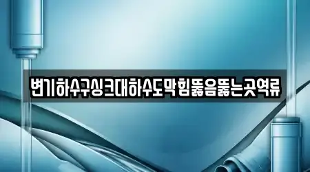 변기하수구싱크대하수도막힘뚫음뚫는곳역류