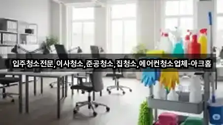 입주청소전문,이사청소,준공청소,집청소,에어컨청소업체-아크홈