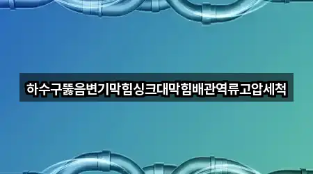 하수구뚫음변기막힘싱크대막힘배관역류고압세척